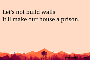 Let's not build walls 
It'll make our house a prison.