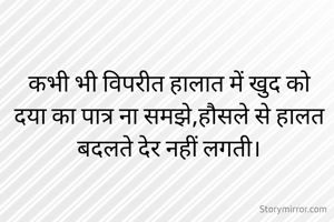 कभी भी विपरीत हालात में खुद को दया का पात्र ना समझे,हौसले से हालत बदलते देर नहीं लगती।