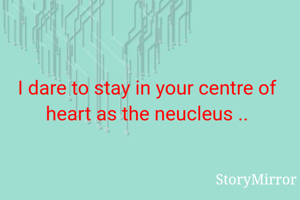 I dare to stay in your centre of heart as the neucleus ..