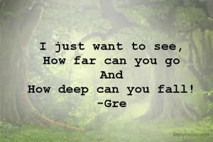 I just want to see,
How far can you go
And
How deep can you fall!
-Gre