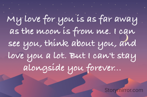 My love for you is as far away as the moon is from me. I can see you, think about you, and love you a lot. But I can't stay alongside you forever...