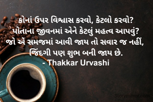 કોનાં ઉપર વિશ્વાસ કરવો, કેટલો કરવો?
પોતાના જીવનમાં એને કેટલું મહત્વ આપવું?
જો એ સમજમાં આવી જાય તો સવાર જ નહીં, 
જિંદગી પણ શુભ બની જાય છે.
- Thakkar Urvashi
