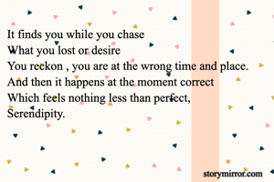 It finds you while you chase 
What you lost or desire
You reckon , you are at the wrong time and place.
And then it happens at the moment correct
Which feels nothing less than perfect,
Serendipity.
