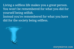 
Living a selfless life makes you a great person.
You won't be remembered for what you did for yourself being selfish.
Instead you're remembered for what you have did for the society being selfless.