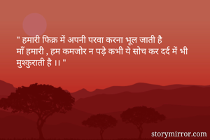 " हमारी फिक्र में अपनी परवा करना भूल जाती है 
माँ हमारी , हम कमजोर न पड़े कभी ये सोच कर दर्द में भी मुश्कुराती है ।। "