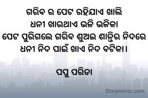 ଗରିବ ର ପେଟ ରହିଯାଏ ଖାଲି
ଧନୀ ଖାଉଥାଏ ଭଳି ଭଳିକା
ପେଟ ପୁରିଗଲେ ଗରିବ ଶୁଅଇ ଶାନ୍ତିର ନିଦରେ
ଧନୀ ନିଦ ପାଇଁ ଖାଏ ନିଦ ବଟିକା।

ପପୁ ପରିଡା