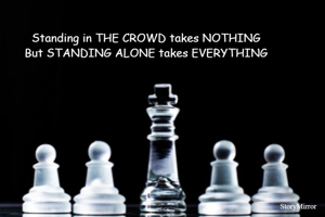 Standing in THE CROWD takes NOTHING
But STANDING ALONE takes EVERYTHING
