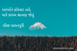 આંખોને કોરુંકટ તારે, 
મારે કાયમ શ્રાવણ જેવું 

-ઈશ્ક પાલનપુરી