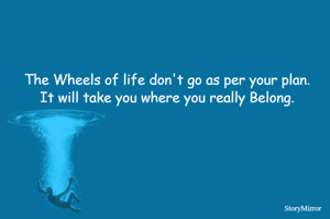 The Wheels of life don't go as per your plan.
It will take you where you really Belong.