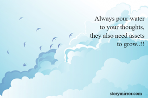 Always pour water
to your thoughts,
they also need assets
to grow..!!