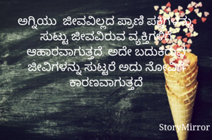 ಅಗ್ನಿಯು  ಜೀವವಿಲ್ಲದ ಪ್ರಾಣಿ ಪಕ್ಷಿಗಳನ್ನು ಸುಟ್ಟು ಜೀವವಿರುವ ವ್ಯಕ್ತಿಗಳಿಗೆ ಆಹಾರವಾಗುತ್ತದೆ, ಅದೇ ಬದುಕಿರುವ ಜೀವಿಗಳನ್ನು ಸುಟ್ಟರೆ ಅದು ನೋವಿಗೆ ಕಾರಣವಾಗುತ್ತದೆ