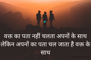 वक्त का पता नहीं चलता अपनों के साथ
लेकिन अपनों का पता चल जाता है वक्त के साथ