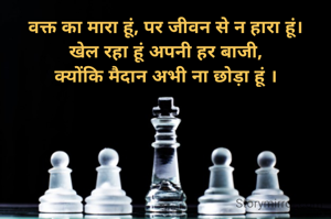 वक्त का मारा हूं, पर जीवन से न हारा हूं।
खेल रहा हूं अपनी हर बाजी,
क्योंकि मैदान अभी ना छोड़ा हूं ।