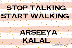 Stop talking start walking 

  Arseeya kalal