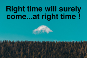 Right time will surely come...at right time !