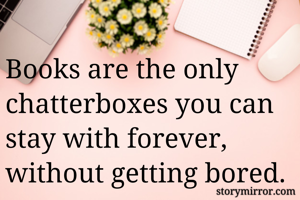
Books are the only chatterboxes you can stay with forever, without getting bored.