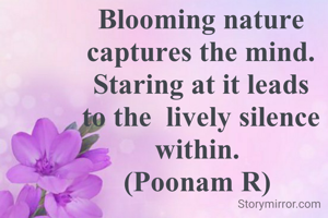 

Blooming nature captures the mind.
Staring at it leads to the  lively silence within. 
(Poonam R) 