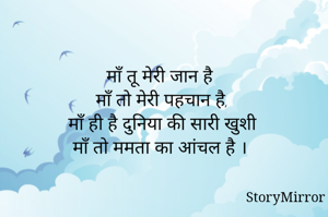 माँ तू मेरी जान है
 माँ तो मेरी पहचान है,
 माँ ही है दुनिया की सारी खुशी
 माँ तो ममता का आंचल है । 