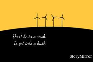 Don't be in a rush 
To get into a bush