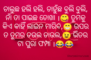 ଚାଲୁଛ ହଲି ହଲି, ଚାହୁଁଛ ବୁଲି ବୁଲି, ନାଁ ତା ପାଇଛ ଚୋଖା ।😋 ତୁମକୁ କିଏ କାହିଁ ଲାଇନ ମାରିବ,😁 ଉପର ତ ତୁମର ଡଉଲ ଡାଉଲ,😉 ଭିତର ଟା ପୁରା ଫମ୍ପା ।😂😂
