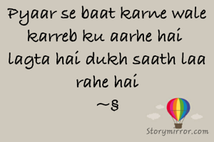 Pyaar se baat karne wale karreb ku aarhe hai 
lagta hai dukh saath laa rahe hai
~§