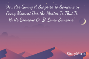 "You Are Giving A Surprise To Someone in Every Moment,But the Matter Is That,It Hurts Someone Or It Loves Someone".