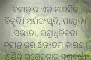 ବଳାତ୍କାର ଏକ ମାନସିକ ବିକୃତି। ଅପସଂସ୍କୃତି, ପାଶ୍ଚାତ୍ୟ ସଭ୍ୟତା, ଉଗ୍ରାଧୁନିକତା ବଳାତ୍କାରର ଅନ୍ୟତମ କାରଣ। କ୍ଷଣିକ ଉତ୍ତେଜନାର ବଶବର୍ତ୍ତୀ ହୋଇ ନଷ୍ଟ କରିଦିଅନ୍ତି ନାରୀର ଜୀବନ। ଚିନ୍ତାଧାରାର ପରିବର୍ତ୍ତନ ଦରକାର।