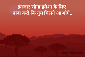 इंतजार रहेगा हमेशा के लिए 
वादा करो कि तुम मिलने आओगे..