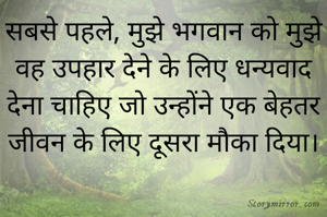 सबसे पहले, मुझे भगवान को मुझे वह उपहार देने के लिए धन्यवाद देना चाहिए जो उन्होंने एक बेहतर जीवन के लिए दूसरा मौका दिया।