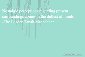 Nostalgic perceptions regarding present surroundings comes in the dullest of minds.
-The Leader /Janak Machchhar