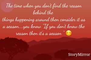 The time when you don't find the reason behind the 
things happening around then consider it as a season....you know "If you don't know the reason then it's a season " 😊