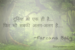 दुनिया तो एक ही है...
फिर भी सबकी अलग-अलग है....

                 -Farzana Baig