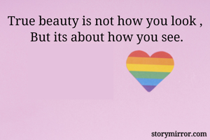 True beauty is not how you look , 
But its about how you see.