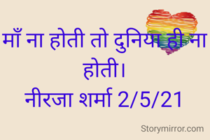 माँ ना होती तो दुनिया ही ना होती।
नीरजा शर्मा 2/5/21