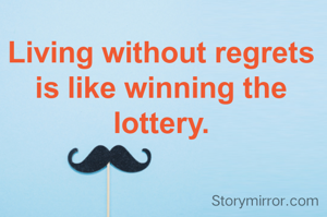Living without regrets is like winning the lottery.
