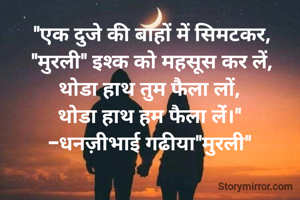 "एक दुजे की बाहों में सिमटकर,
"मुरली" इश्क को महसूस कर लें,
थोडा हाथ तुम फैला लों, 
थोडा हाथ हम फैला लेंं।" 
-धनज़ीभाई गढीया"मुरली" 
