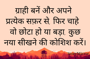 ग्राही बनें और अपने प्रत्येक सफ़र से, फिर चाहे वो छोटा हो या बड़ा, कुछ नया सीखने की कोशिश करें। 