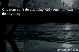 One man can't do anything, only one man can do anything.