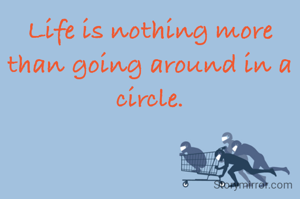 Life is nothing more than going around in a circle.