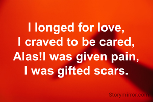 I longed for love,
I craved to be cared,
Alas!I was given pain,
I was gifted scars.
