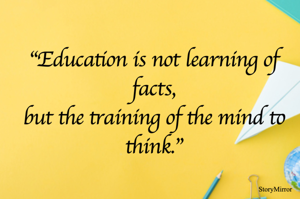 "Education is not learning of facts,
but the training of the mind to think."