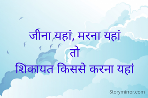 जीना यहां, मरना यहां
तो
शिकायत किससे करना यहां