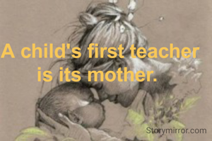 A child's first teacher is its mother. 