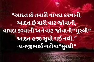 "આદત છે તમારી વાયદા કરવાની,
આદત છે મારી વાટ જોવાની,
વાયદા કરવાની અને વાટ જોવાની" મુરલી"
આદત હજી સુધી ગઈ નથી."
-ધનજીભાઈ ગઢીયા"મુરલી" 
