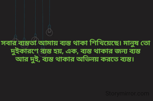 সবার ব্যস্ততা আমায় ব্যস্ত থাকা শিখিয়েছে। মানুষ তো দুইকারণে ব্যস্ত হয়, এক, ব্যস্ত থাকার জন্য ব্যস্ত
আর দুই, ব্যস্ত থাকার অভিনয় করতে ব্যস্ত। 