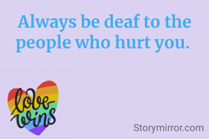 Always be deaf to the people who hurt you. 