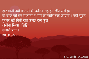 हार मानी नहीं कितनी भी कठिन राह हो, जीत लेंगे हर
वो चीज जो मन में ठानी है, गम का सवेरा छंट जाएगा । नयी सुबह पुकार रही बिती रात कमल दल फूले।
अनीता मिश्रा "सिद्धि"
हजारी बाग ।
झारखण्ड
