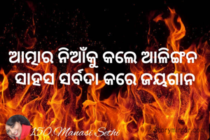 ଆତ୍ମାର ନିଆଁକୁ କଲେ ଆଳିଙ୍ଗନ 
ସାହସ ସର୍ବଦା କରେ ଜୟଗାନ
