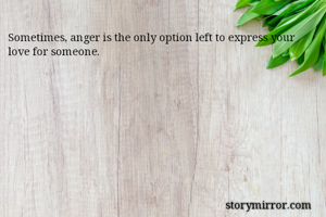 Sometimes, anger is the only option left to express your love for someone. 