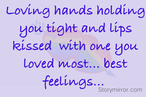 Loving hands holding you tight and lips kissed  with one you loved most... best feelings... 